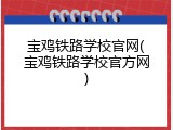 宝鸡铁路学校官网(宝鸡铁路学校官方网)