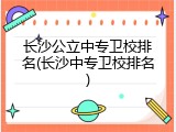 长沙公立中专卫校排名(长沙中专卫校排名)