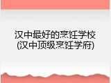 汉中最好的烹饪学校(汉中顶级烹饪学府)