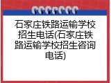 石家庄铁路运输学校招生电话(石家庄铁路运输学校招生咨询电话)