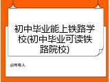 初中毕业能上铁路学校(初中毕业可读铁路院校)