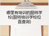 哪里有培训的厨师学校(厨师培训学校位置查询)