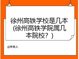 徐州高铁学校是几本(徐州高铁学院属几本院校？)