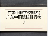 广东中职学校排名(广东中职院校排行榜)