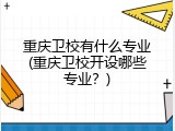 重庆卫校有什么专业(重庆卫校开设哪些专业？)