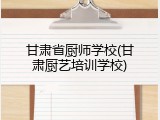 甘肃省厨师学校(甘肃厨艺培训学校)