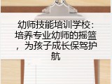 幼师技能培训学校：培养专业幼师的摇篮，为孩子成长保驾护航