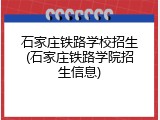 石家庄铁路学校招生(石家庄铁路学院招生信息)
