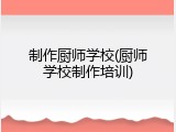 制作厨师学校(厨师学校制作培训)