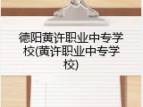 德阳黄许职业中专学校(黄许职业中专学校)