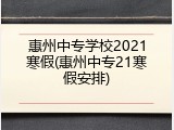 惠州中专学校2021寒假(惠州中专21寒假安排)