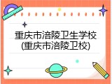 重庆市涪陵卫生学校(重庆市涪陵卫校)