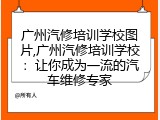广州汽修培训学校图片,广州汽修培训学校：让你成为一流的汽车维修专家