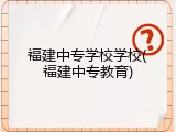 福建中专学校学校(福建中专教育)