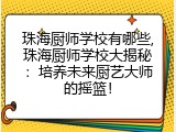 珠海厨师学校有哪些,珠海厨师学校大揭秘：培养未来厨艺大师的摇篮！