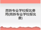 高铁专业学校报名费用(高铁专业学校报名费)