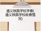 遵义铁路学校学费(遵义铁路学校收费情况)