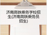 济南高铁乘务学校招生(济南高铁乘务员招生)
