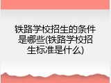 铁路学校招生的条件是哪些(铁路学校招生标准是什么)