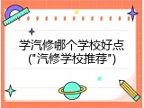 学汽修哪个学校好点("汽修学校推荐")