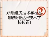 郑州经济技术学校在哪(郑州经济技术学校位置)