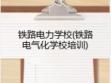 铁路电力学校(铁路电气化学校培训)