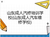 山东成人汽修培训学校(山东成人汽车维修学校)