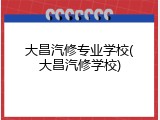 大昌汽修专业学校(大昌汽修学校)