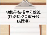 铁路学校招生分数线(铁路院校录取分数线标准)