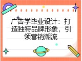 广告学毕业设计：打造独特品牌形象，引领营销潮流