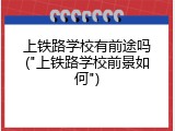 上铁路学校有前途吗("上铁路学校前景如何")