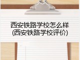 西安铁路学校怎么样(西安铁路学校评价)