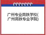 广州专业高铁学校(广州高铁专业学院)
