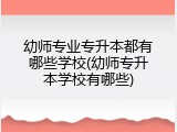 幼师专业专升本都有哪些学校(幼师专升本学校有哪些)