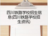 四川铁路学校招生信息(四川铁路学校招生资讯)