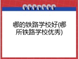哪的铁路学校好(哪所铁路学校优秀)