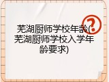 芜湖厨师学校年龄(芜湖厨师学校入学年龄要求)