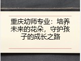 重庆幼师专业：培养未来的花朵，守护孩子的成长之路