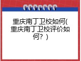 重庆南丁卫校如何(重庆南丁卫校评价如何？)