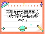 郑州有什么厨师学校(郑州厨师学校有哪些？)