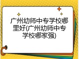广州幼师中专学校哪里好(广州幼师中专学校哪家强)
