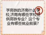 学高铁的济南什么学校,济南有哪些学校提供高铁专业？这个专业有哪些就业前景？