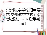 常州航空学校招生要求,常州航空学校：梦想起航，未来触手可及！