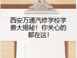 西安万通汽修学校学费大揭秘！你关心的都在这！