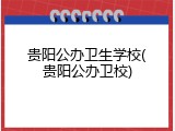 贵阳公办卫生学校(贵阳公办卫校)
