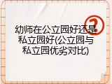 幼师在公立园好还是私立园好(公立园与私立园优劣对比)