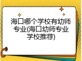 海口哪个学校有幼师专业(海口幼师专业学校推荐)
