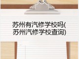 苏州有汽修学校吗(苏州汽修学校查询)