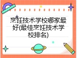 烹饪技术学校哪家最好(最佳烹饪技术学校排名)