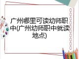 广州哪里可读幼师职中(广州幼师职中就读地点)